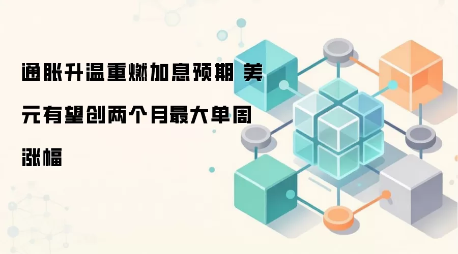 通胀升温重燃加息预期 美元有望创两个月最大单周涨幅