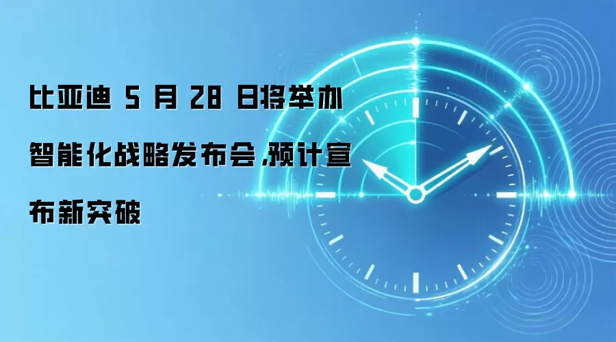 比亚迪 5 月 28 日将举办智能化战略发布会,预计宣布新突破
