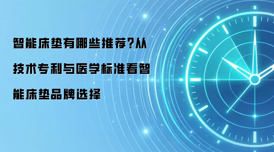 智能床垫有哪些推荐？从技术专利与医学标准看智能床垫品牌选择