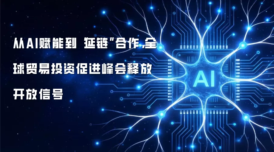 从AI赋能到“延链”合作,全球贸易投资促进峰会释放开放信号