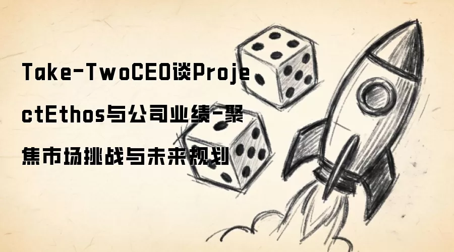 Take-TwoCEO谈ProjectEthos与公司业绩-聚焦市场挑战与未来规划