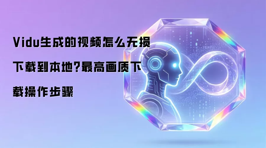 Vidu生成的视频怎么无损下载到本地?最高画质下载操作步骤