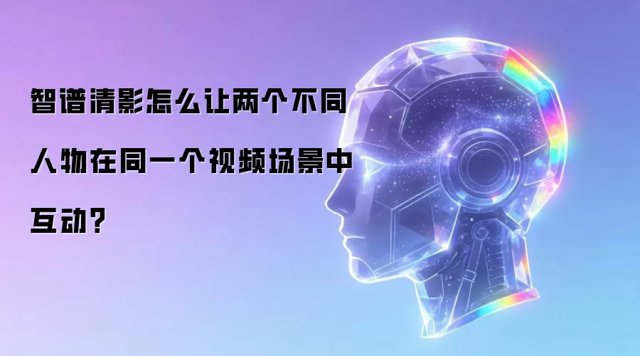 智谱清影怎么让两个不同人物在同一个视频场景中互动?