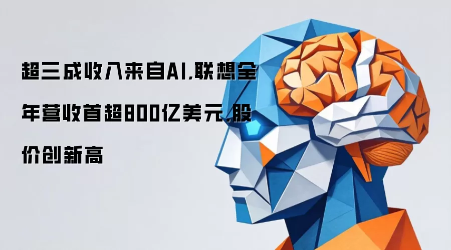 超三成收入来自AI,联想全年营收首超800亿美元,股价创新高