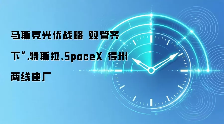 马斯克光伏战略“双管齐下”，特斯拉、SpaceX 得州两线建厂
