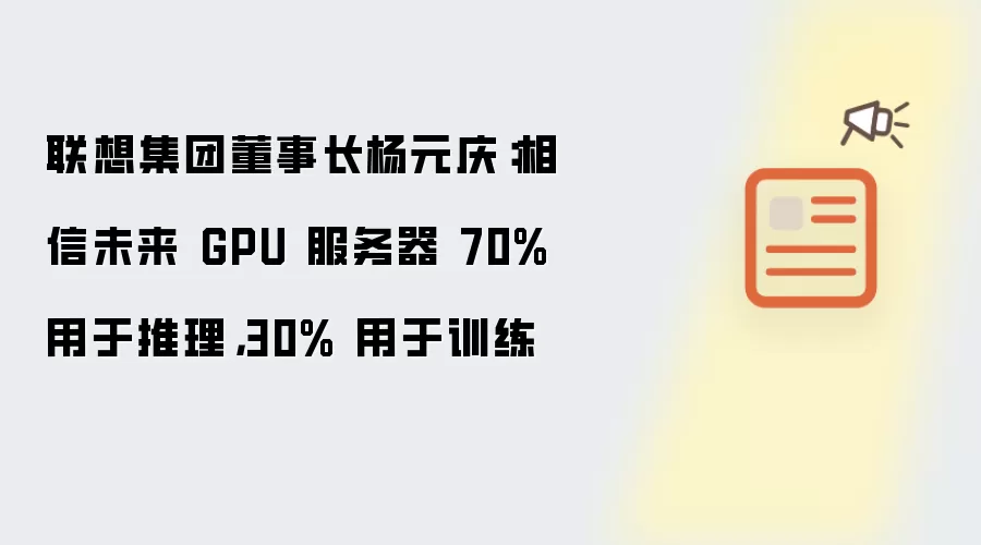 联想集团董事长杨元庆：相信未来 GPU 服务器 70% 用于推理，30% 用于训练