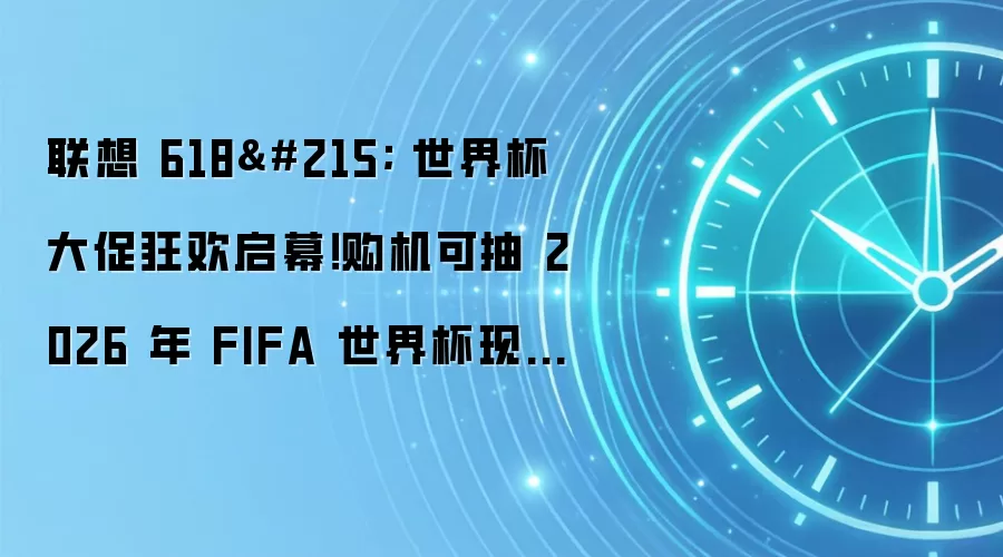 联想 618× 世界杯大促狂欢启幕!购机可抽 2026 年 FIFA 世界杯现场门票