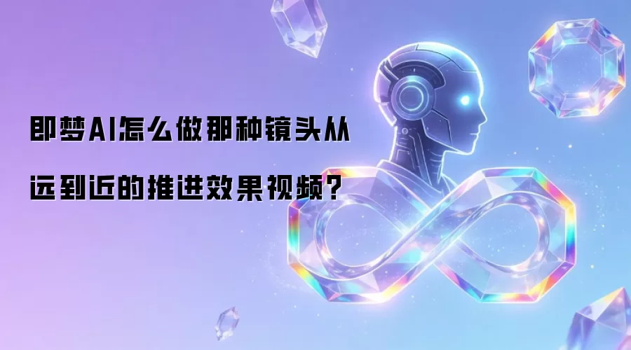 即梦AI怎么做那种镜头从远到近的推进效果视频?