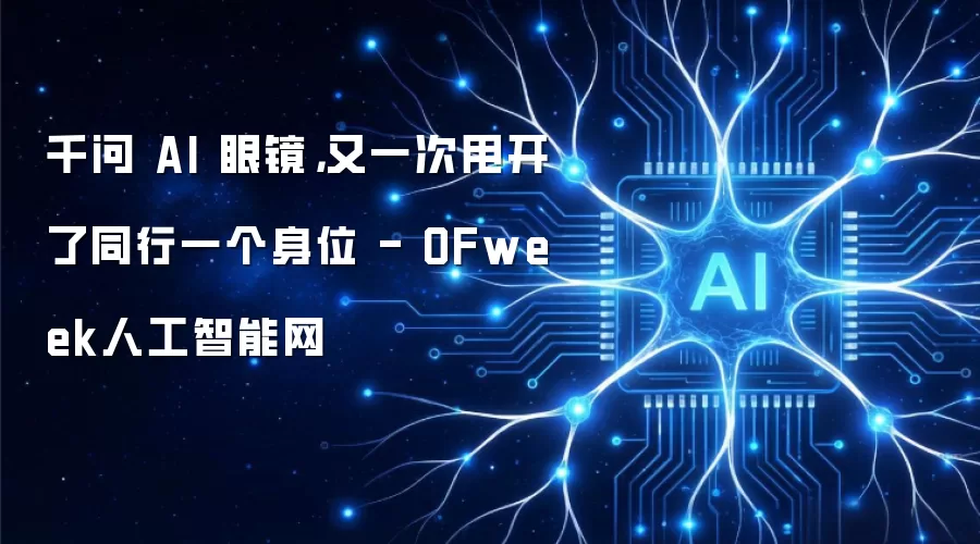 千问 AI 眼镜,又一次甩开了同行一个身位 - OFweek人工智能网