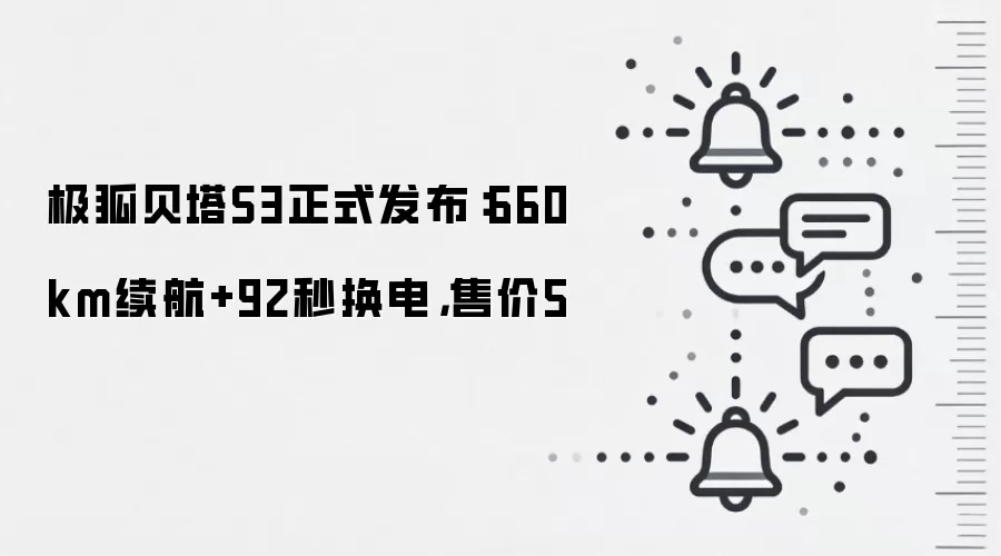 极狐贝塔S3正式发布:660km续航+92秒换电,售价5