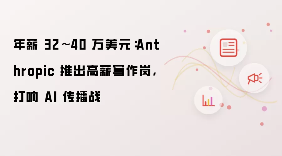 年薪 32~40 万美元：Anthropic 推出高薪写作岗，打响 AI 传播战