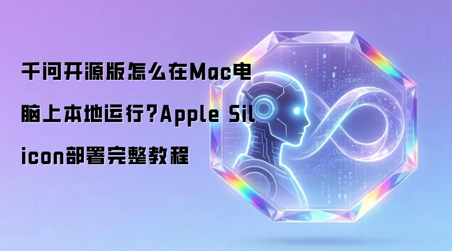 千问开源版怎么在Mac电脑上本地运行？Apple Silicon部署完整教程
