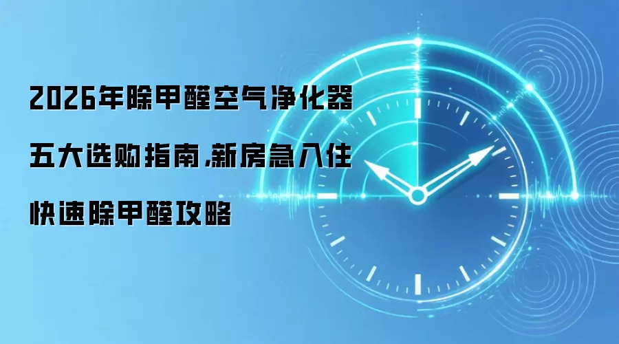 2026年除甲醛空气净化器五大选购指南,新房急入住快速除甲醛攻略