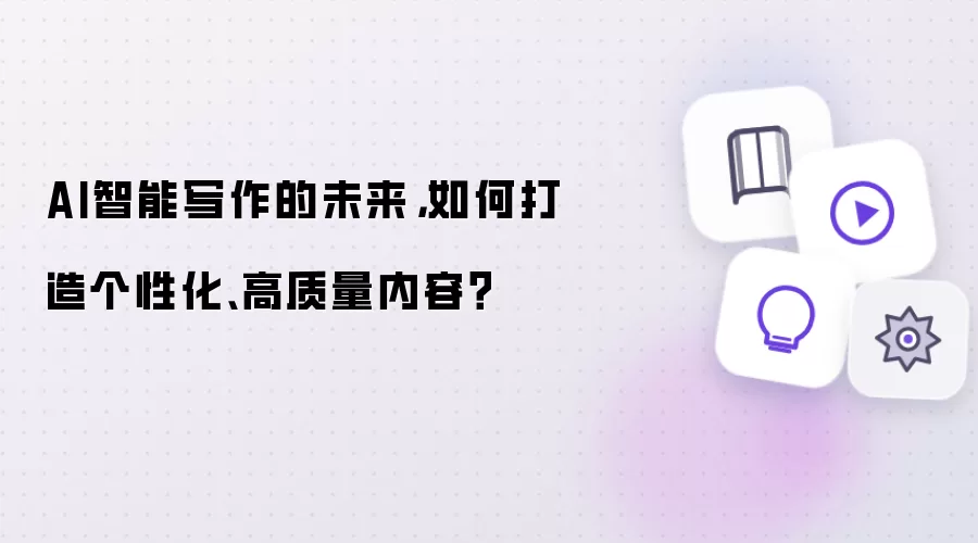 AI智能写作的未来,如何打造个性化、高质量内容?