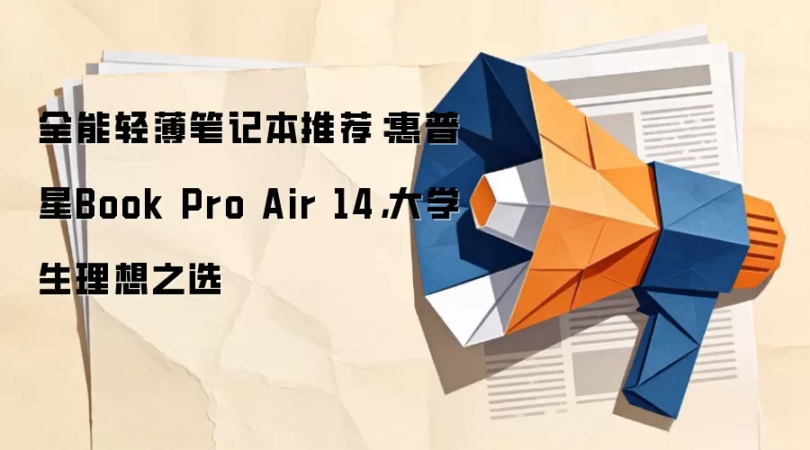 全能轻薄笔记本推荐：惠普星 Pro Air 14，大学生理想之选