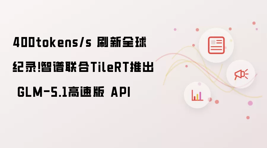 400tokens/s 刷新全球纪录!智谱联合TileRT推出 GLM-5.1高速版 API