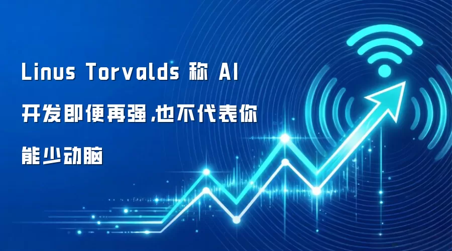 Linus Torvalds 称 AI 开发即便再强,也不代表你能少动脑