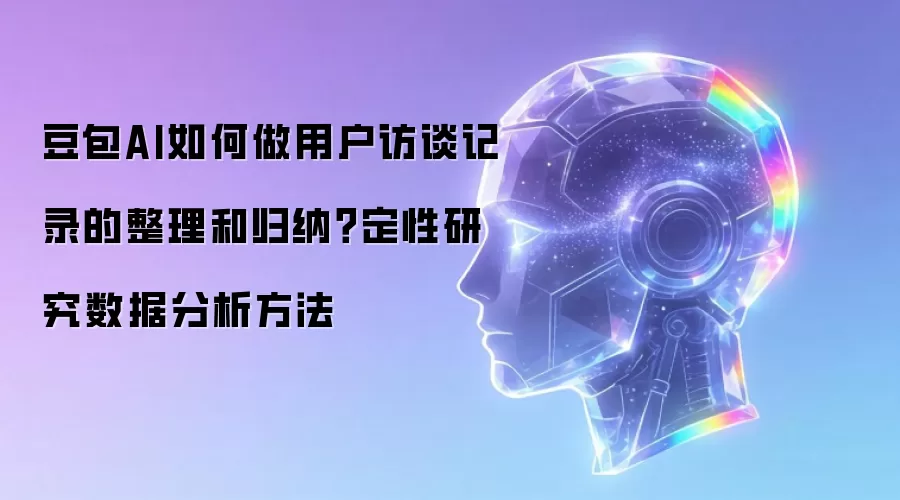 豆包AI如何做用户访谈记录的整理和归纳?定性研究数据分析方法