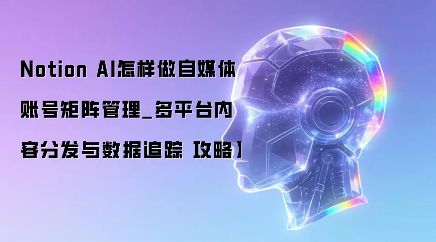 Notion AI怎样做自媒体账号矩阵管理_多平台内容分发与数据追踪【攻略】