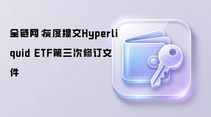 灰度提交Hyperliquid ETF第三次修订文件，代码GHYP引领全链网投资新趋势