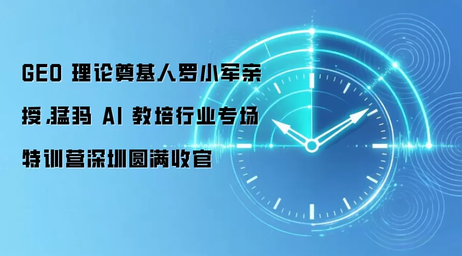 GEO 理论奠基人罗小军亲授,猛犸 AI 教培行业专场特训营深圳圆满收官