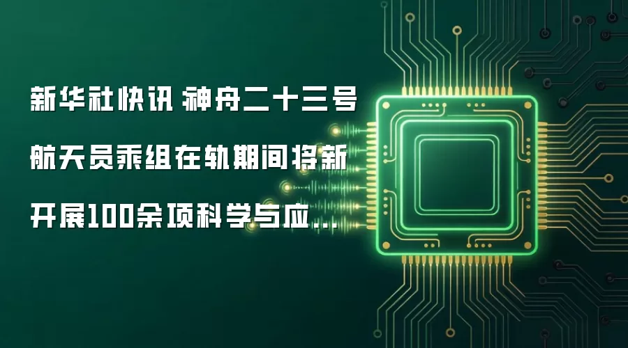 新华社快讯：神舟二十三号航天员乘组在轨期间将新开展100余项科学与应用项目