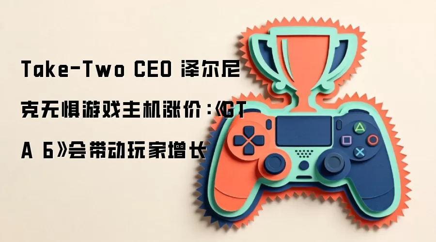 Take-Two CEO 泽尔尼克无惧游戏主机涨价：《GTA 6》会带动玩家增长