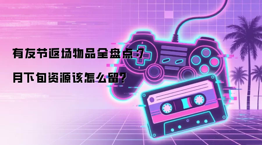 有友节返场物品全盘点:7月下旬资源该怎么留?