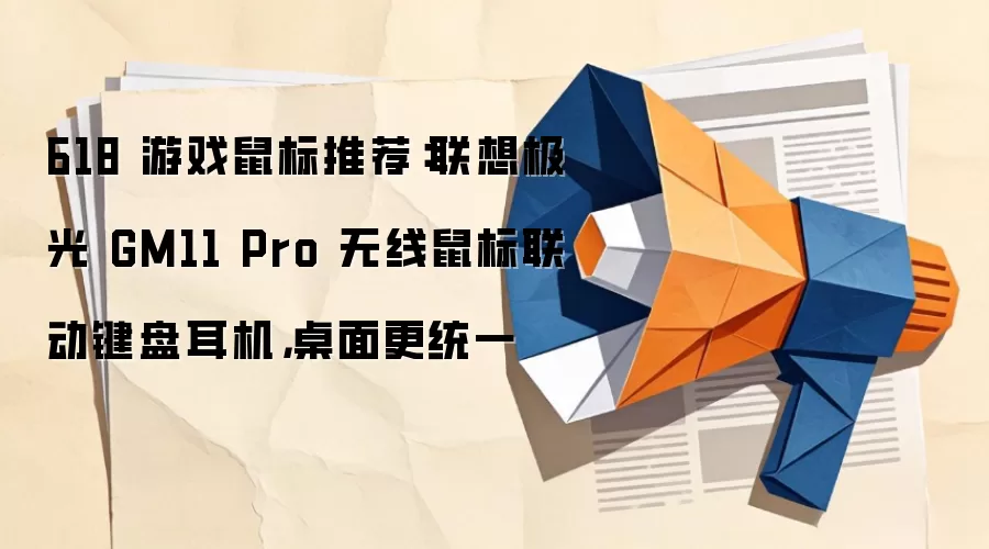 618 游戏鼠标推荐:联想极光 GM11 Pro 无线鼠标联动键盘耳机,桌面更统一