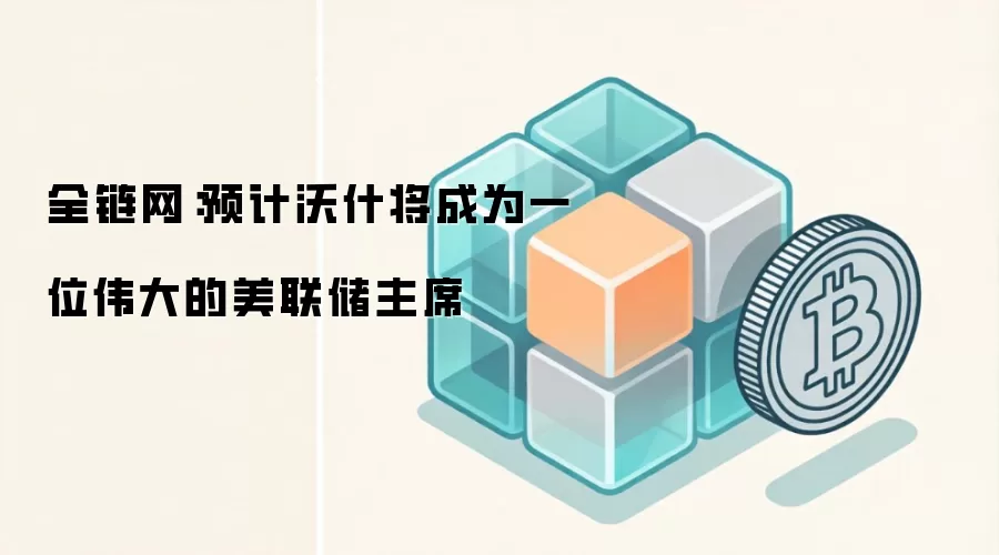 全链网：预计沃什将成为一位伟大的美联储主席
