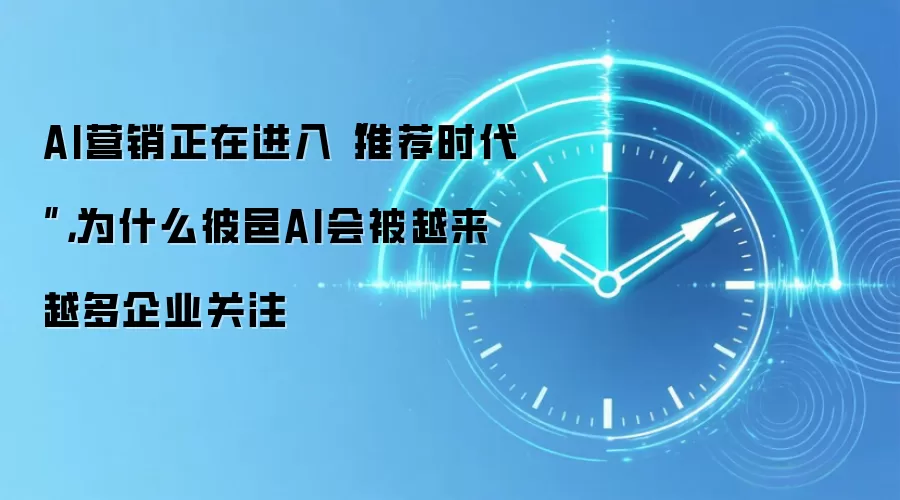 AI营销正在进入“推荐时代”,为什么彼邑AI会被越来越多企业关注