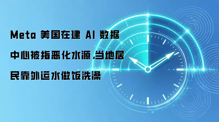Meta 美国在建 AI 数据中心被指恶化水源，当地居民靠外运水做饭洗澡