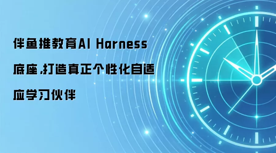 伴鱼推教育AI Harness底座,打造真正个性化自适应学习伙伴