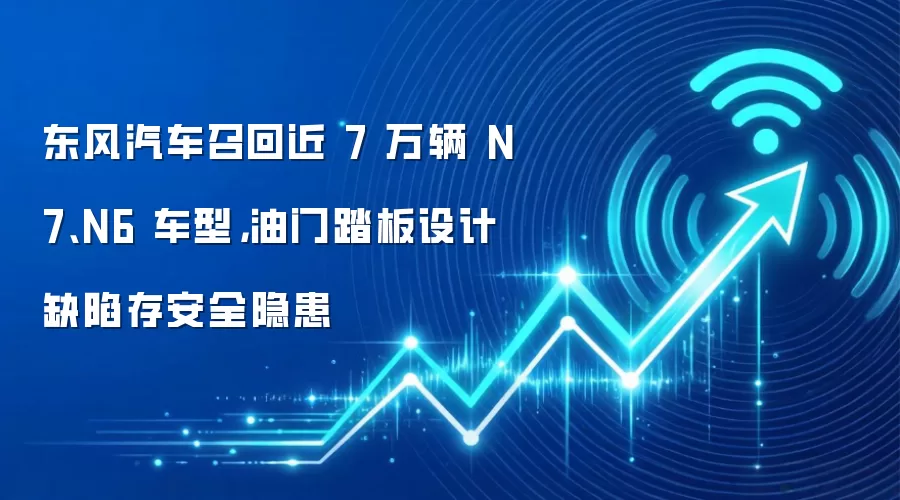 东风汽车召回近 7 万辆 N7、N6 车型,油门踏板设计缺陷存安全隐患