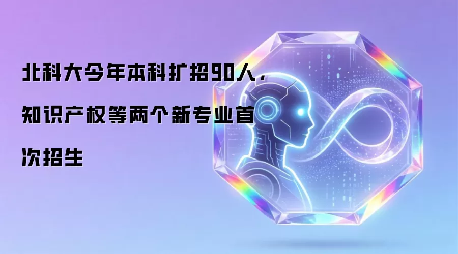 北科大今年本科扩招90人,知识产权等两个新专业首次招生