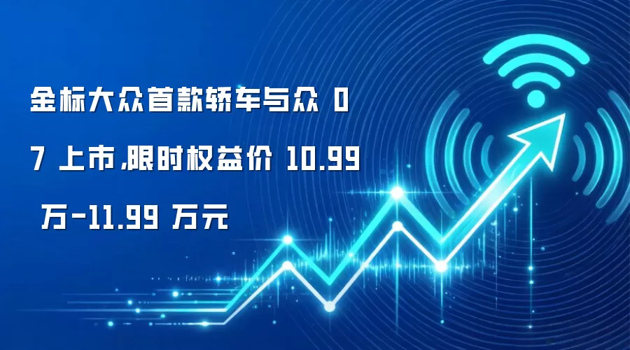 金标大众首款轿车与众 07 上市,限时权益价 10.99 万-11.99 万元