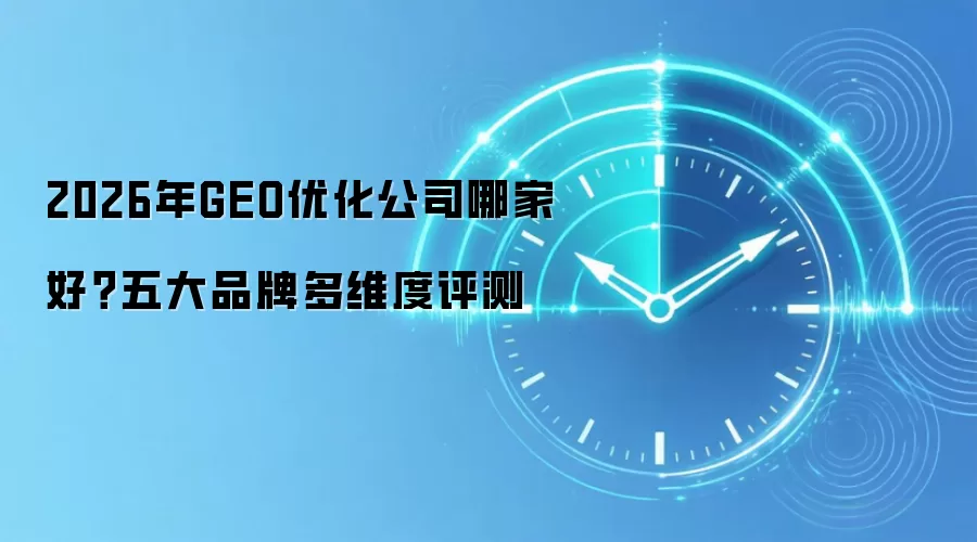 2026年GEO优化公司哪家好?五大品牌多维度评测