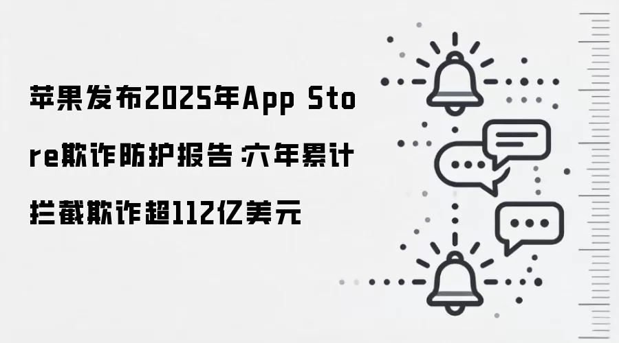 苹果发布2025年App Store欺诈防护报告:六年累计拦截欺诈超112亿美元