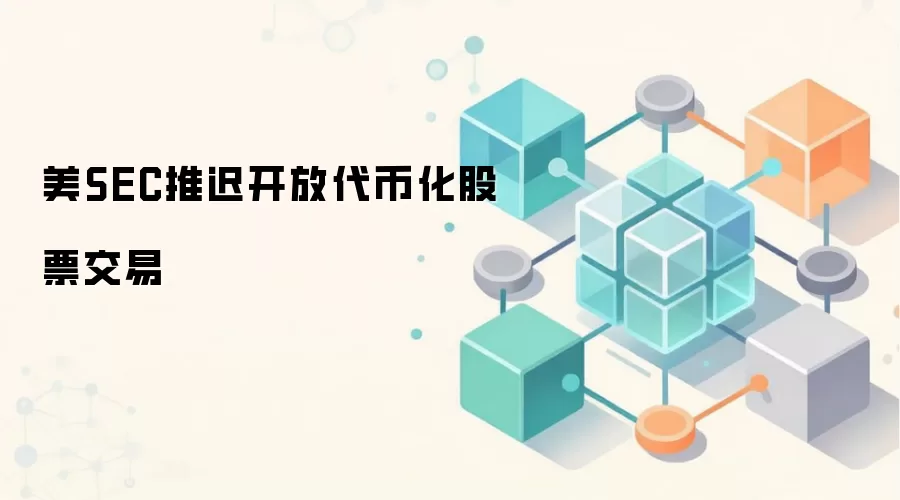 美SEC推迟开放代币化股票交易