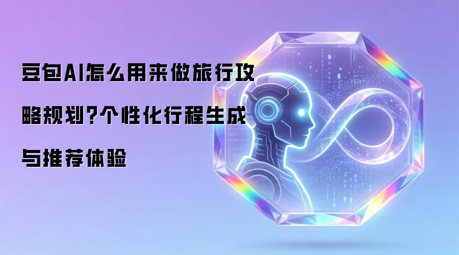 豆包AI怎么用来做旅行攻略规划?个性化行程生成与推荐体验