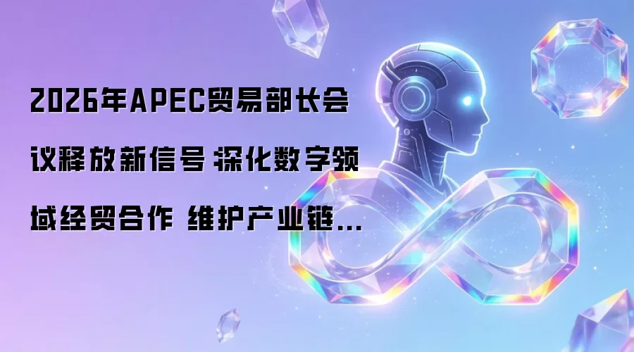 2026年APEC贸易部长会议释放新信号:深化数字领域经贸合作 维护产业链供应链稳定