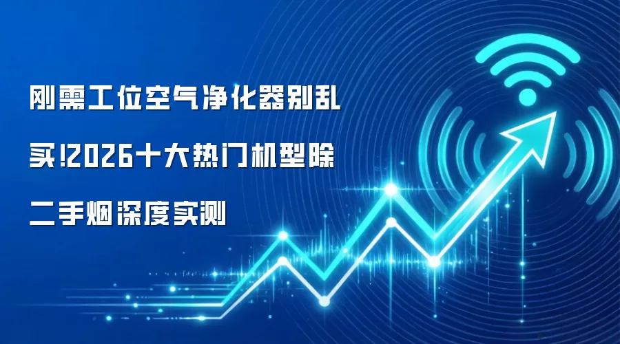 刚需工位空气净化器别乱买!2026十大热门机型除二手烟深度实测