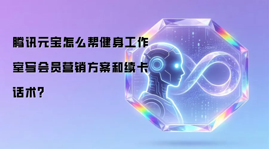 腾讯元宝怎么帮健身工作室写会员营销方案和续卡话术?
