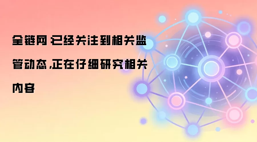 全链网:已经关注到相关监管动态,正在仔细研究相关内容