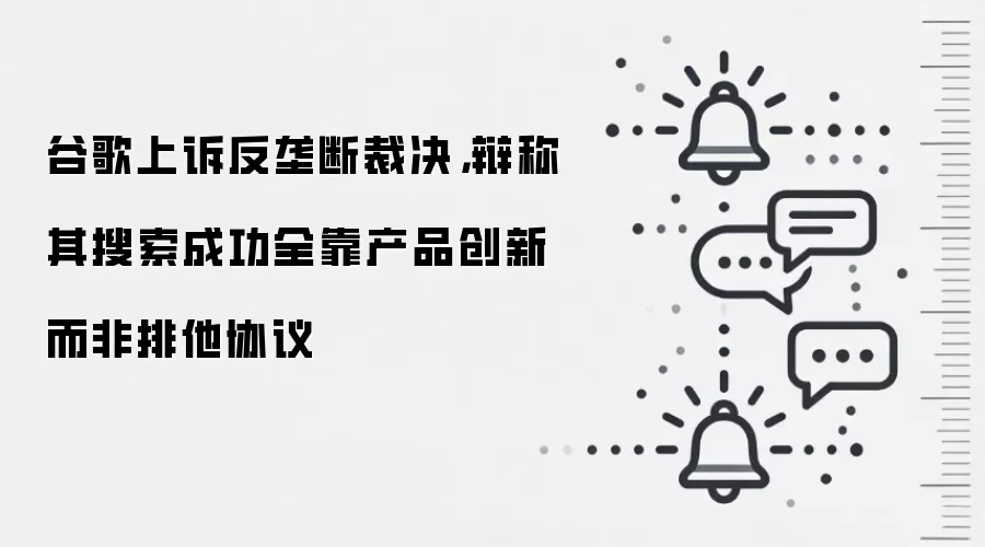 谷歌上诉反垄断裁决,辩称其搜索成功全靠产品创新而非排他协议