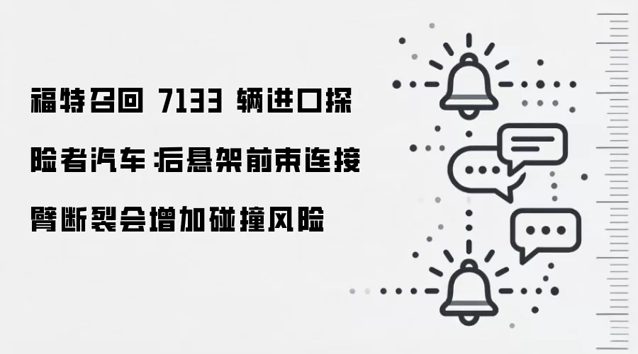 福特召回 7133 辆进口探险者汽车:后悬架前束连接臂断裂会增加碰撞风险