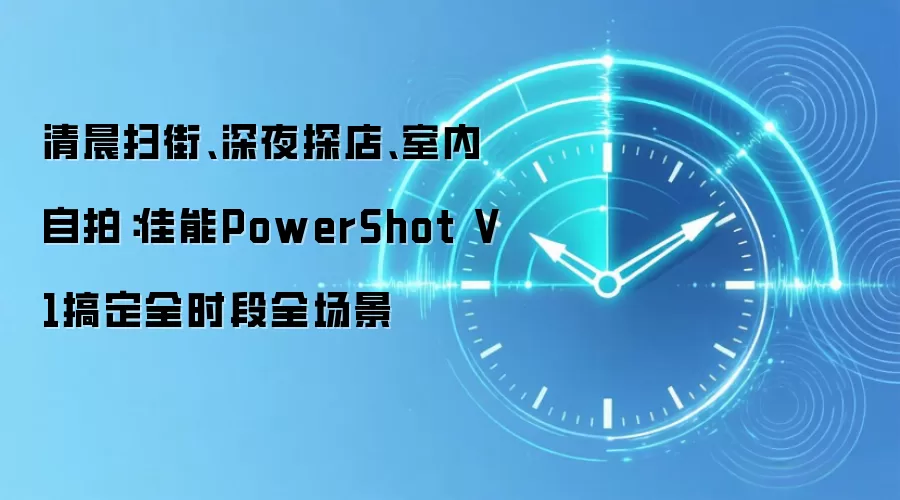 清晨扫街、深夜探店、室内自拍:佳能PowerShot V1搞定全时段全场景