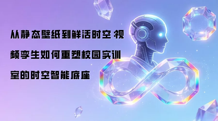 从静态壁纸到鲜活时空：视频孪生如何重塑校园实训室的时空智能底座