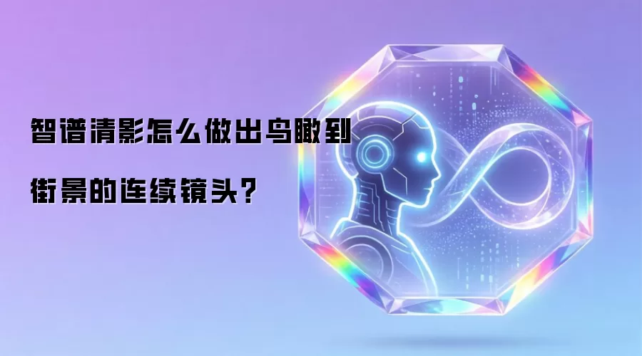 智谱清影怎么做出鸟瞰到街景的连续镜头？