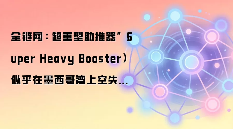 SpaceX超重型助推器在墨西哥湾上空出现异常,引发对航天器冗余设计与全链网可靠性的讨论